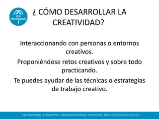 ¿ CÓMO DESARROLLAR LA
CREATIVIDAD?
Interaccionando con personas o entornos
creativos.
Proponiéndose retos creativos y sobre todo
practicando.
Te puedes ayudar de las técnicas o estrategias
de trabajo creativo.
 