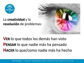 La creatividad y la
resolución de problemas:
VER lo que todos los demás han visto
PENSAR lo que nadie más ha pensado
HACER lo que/como nadie más ha hecho
 