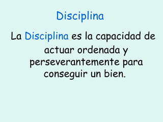 Disciplina  La  Disciplina  es la capacidad de actuar ordenada y perseverantemente para conseguir un bien.  
