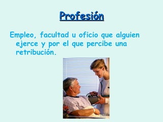 Profesión Empleo, facultad u oficio que alguien ejerce y por el que percibe una retribución. 