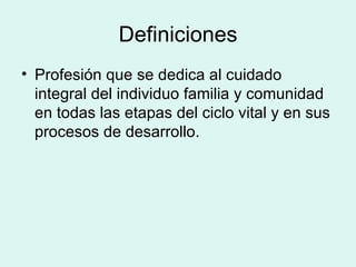 Definiciones Profesión que se dedica al cuidado integral del individuo familia y comunidad en todas las etapas del ciclo vital y en sus procesos de desarrollo. 