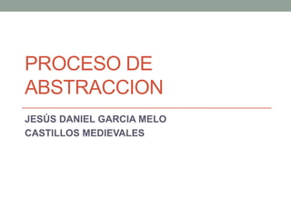 PROCESO DE
ABSTRACCION
JESÚS DANIEL GARCIA MELO
CASTILLOS MEDIEVALES
 