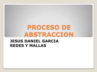 PROCESO DE
ABSTRACCION
JESUS DANIEL GARCIA
REDES Y MALLAS
 