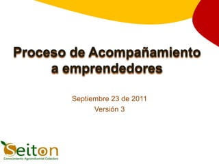 Proceso de Acompañamiento
     a emprendedores

       Septiembre 23 de 2011
             Versión 3
 