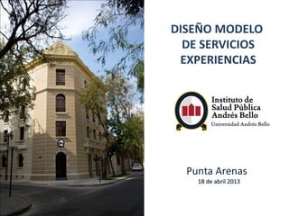 DISEÑO MODELO
DE SERVICIOS
EXPERIENCIAS
Punta Arenas
18 de abril 2013
 