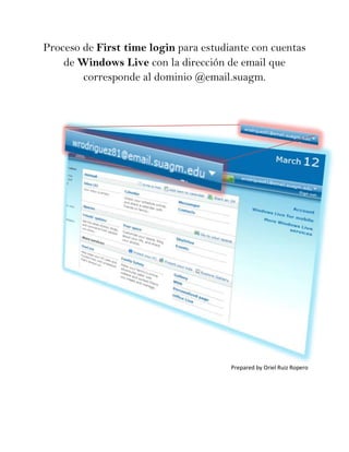 Proceso de First time login para estudiante con cuentas
    de Windows Live con la dirección de email que
        corresponde al dominio @email.suagm.




                                       Prepared by Oriel Ruiz Ropero
 