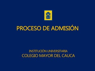 PROCESO DE ADMISIÓN
INSTITUCIÓN UNIVERSITARIA
COLEGIO MAYOR DEL CAUCA
 