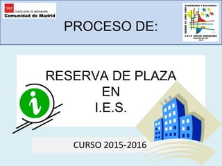 PROCESO DE:
CURSO 2015-2016
RESERVA DE PLAZA
EN
I.E.S.
 