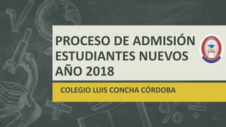 PROCESO DE ADMISIÓN
ESTUDIANTES NUEVOS
AÑO 2018
COLEGIO LUIS CONCHA CÓRDOBA
 