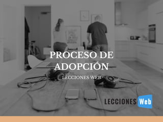 PROCESO DE
ADOPCIÓN
LECCIONES WEB
 