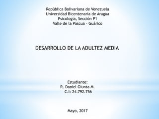 República Bolivariana de Venezuela
Universidad Bicentenaria de Aragua
Psicología, Sección P1
Valle de la Pascua – Guárico
DESARROLLO DE LA ADULTEZ MEDIA
Estudiante:
R. Daniel Giunta M.
C.I: 24.792.756
Mayo, 2017
 