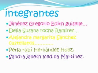 integrantesJiménez Gregorio Edith guiselle…Delia Susana rocha Ramírez…Alejandra margarita Sánchez castellanos…………Perla rubí Hernández Hdez. Sandra janeth medina Martínez.