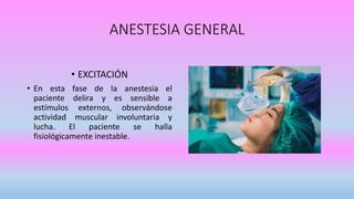 ANESTESIA GENERAL
• EXCITACIÓN
• En esta fase de la anestesia el
paciente delira y es sensible a
estímulos externos, observándose
actividad muscular involuntaria y
lucha. El paciente se halla
fisiológicamente inestable.
 