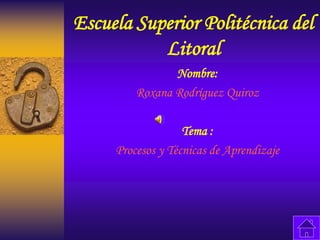 Escuela Superior Politécnica del
Litoral
Nombre:
Roxana Rodríguez Quiroz
Tema :
Procesos y Técnicas de Aprendizaje
 