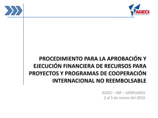 Procedimiento para la aprobación y ejecución financiera de recursos para proyectos y programas de cooperación internacional no reembolsable AGECI – MF – SENPLADES  2 al 5 de marzo del 2010 
