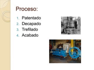 Proceso:
1.   Patentado
2.   Decapado
3.   Trefilado
4.   Acabado
 