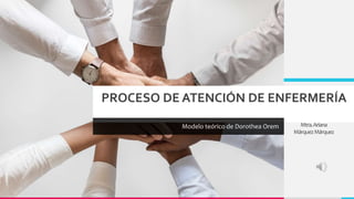 PROCESO DE ATENCIÓN DE ENFERMERÍA
Modelo teórico de Dorothea Orem Mtra.Ariana
MárquezMárquez
 