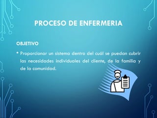 PROCESO DE ENFERMERIA
OBJETIVO
• Proporcionar un sistema dentro del cuál se puedan cubrir
las necesidades individuales del cliente, de la familia y
de la comunidad.
 
