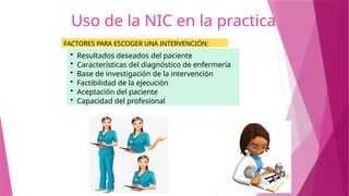 Uso de la NIC en la practica
• Resultados deseados del paciente
• Características del diagnóstico de enfermería
• Base de investigación de la intervención
• Factibilidad de la ejecución
• Aceptación del paciente
• Capacidad del profesional
FACTORES PARA ESCOGER UNA INTERVENCIÓN:
 