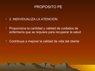 2. INDIVIDUALIZA LA ATENCION Proporciona la cantidad y calidad de cuidados de enfermería que se requiere para recuperar la salud Contribuye a mejorar la calidad de vida del cliente PROPOSITO PE 