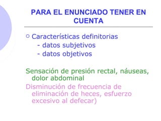 PARA EL ENUNCIADO TENER EN
CUENTA
 Características definitorias
- datos subjetivos
- datos objetivos
Sensación de presión rectal, náuseas,
dolor abdominal
Disminución de frecuencia de
eliminación de heces, esfuerzo
excesivo al defecar)
 