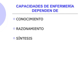 CAPACIDADES DE ENFERMERÍA
DEPENDEN DE
 CONOCIMIENTO
 RAZONAMIENTO
 SÍNTESIS
 