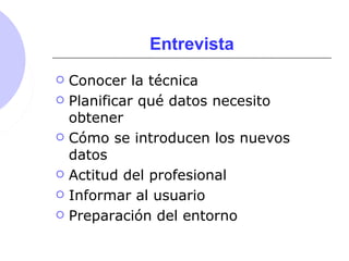 Entrevista
 Conocer la técnica
 Planificar qué datos necesito
obtener
 Cómo se introducen los nuevos
datos
 Actitud del profesional
 Informar al usuario
 Preparación del entorno
 