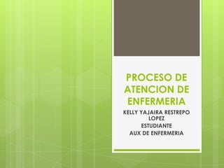 PROCESO DE ATENCION DE ENFERMERIA KELLY YAJAIRA RESTREPO LOPEZ ESTUDIANTE AUX DE ENFERMERIA 
