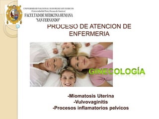 PROCESO DE ATENCION DE
ENFERMERIA
-Miomatosis Uterina
-Vulvovaginitis
-Procesos inflamatorios pelvicos
 