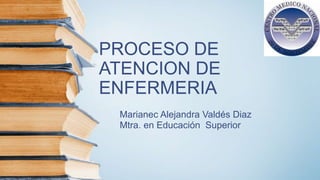 PROCESO DE
ATENCION DE
ENFERMERIA
Marianec Alejandra Valdés Diaz
Mtra. en Educación Superior
 