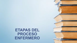 ETAPAS DEL
PROCESO
ENFERMERO
 
