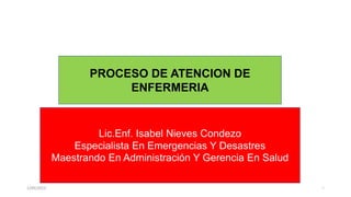 1/09/2023 1
PROCESO DE ATENCION DE
ENFERMERIA
Lic.Enf. Isabel Nieves Condezo
Especialista En Emergencias Y Desastres
Maestrando En Administración Y Gerencia En Salud
 