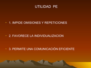 1. IMPIDE OMISIONES Y REPETICIONES  2. FAVORECE LA INDIVIDUALIZACION 3. PERMITE UNA COMUNICACIÓN EFICIENTE UTILIDAD  PE 