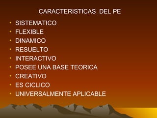 SISTEMATICO FLEXIBLE DINAMICO RESUELTO INTERACTIVO  POSEE UNA BASE TEORICA CREATIVO ES CICLICO UNIVERSALMENTE APLICABLE CARACTERISTICAS  DEL PE 