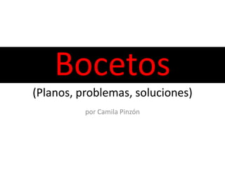 Bocetos
(Planos, problemas, soluciones)
          por Camila Pinzón
 