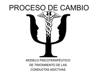 PROCESO DE CAMBIO
MODELO PSICOTERAPÉUTICO
DE TRATAMIENTO DE LAS
CONDUCTAS ADICTIVAS
 