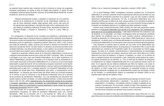 214 215
se extiende hasta nuestros días, evidencia de ello lo tenemos al revisar los programas
escolares venezolanos, en donde la tesis de Piaget está presente. El apoyo de este
investigador al famoso grupo Bourbaki, propulsor de las Matemáticas Modernas, se hace
evidente en varios de sus trabajos:
Resulta perfectamente posible y deseable la realización de una profunda
reforma de la enseñanza en la dirección de las matemáticas modernas, ya
que de modo realmente notable, éstas parecen estar mucho más cerca de
las operaciones espontáneas o naturales del sujeto (niño o adolescente) de lo
que estaba la enseñanza tradicional de estas ramas, demasiado tributaria de
la historia (Piaget, J., Choquet, G., Dieudonne, J., Thom, R., y otros, 1980, pp.
184-185).
Por consiguiente, el desarrollo de los conceptos de enseñanza y aprendizaje de las
Matemáticas según esta corriente se basa en el aspecto formal y abstracto de la disciplina.
Se toma en cuenta como plantea Mora “la totalidad del sistema matemático compuesto por
elementos puros sin significado o importancia externa” (Mora et al, 2005, p.124), es decir
que todas las relaciones, reglas, axiomas que dominan el sistema se encuentran en la
estructura cerrada del mismo. De esta manera, la utilización de axiomas asumidos como
verdades absolutas y las deducciones lógicas, no dan cabida a los procesos inductivos y
por ende dejan poco espacio para el aprendizaje no memorístico o deductivo.
Siguiendo el desarrollo histórico-social de la Educación Matemáticas a través de los
congresos internacionales tenemos que a partir del ICME 5 (Australia, 1984), se empezó
a privilegiar el por qué y para qué enseñar Matemáticas. Se ha dado importancia a la
relación Matemáticas, Educación y Sociedad y se ha discutido sobre la necesidad de un
nuevo papel social para la Educación Matemáticas en un mundo en el que la tecnología
desempeña un papel dominante. Ello ha conllevado a recuperar la atención a la formación
inicial y permanente del profesorado de Matemáticas, a discutir cuáles son las Matemáticas
esenciales para el siglo XXI y a prestarle atención a la Educación Matemática de toda
la sociedad con temas tales como “Matemáticas para todos” y “popularización de las
Matemáticas”. La influencia que dichas ideas han tenido sobre los currículos escolares
en el mundo, es que ha conducido a una tendencia fundamental como es lo esencial
de los procesos de pensamiento matemático. Los y las estudiantes que educamos hoy
pueden esperar cambiar de trabajo, con potencialidades distintas, muchas veces durante
toda su vida. Por ello, deben prepararse para una comprensión amplia de los conceptos
y principios matemáticos, porque necesitarán las potencialidades fundamentales que
les permitan aplicar su conocimiento a nuevas situaciones y tomar control de su propio
aprendizaje permanente (Becerra, 2006).
En ese transitar de la Educación Matemática no hay un acuerdo único sobre su
característica conceptual. Se habla de Educación Matemática como una “ciencia”
(Brousseau, 1989), de un “proceso” (Gil, D. y De Guzmán, M., 1993), de un “campo
de investigación emergente” (Díaz Godino, 1993), de un “cuerpo interdisciplinar” (Mora,
2002a) o de un “campo de investigación, desarrollo y práctica” (ICME, 2003).
Por su parte Waldegg (1999), investigadora mexicana considera que “la Educación
Matemática, en principio, pretende construir explicaciones teóricas que permitan por una
parte, entender el fenómeno educativo en lo general” y que, por otra, ayuden a resolver
situaciones problemáticas particulares. Por ello, la Educación Matemática será una
disciplina científica que no diferiría de otras, porque estaría en la necesidad de adaptar y
desarrollar métodos de estudio y de investigación, así como encontrar formas propias de
contrastar los resultados teóricos con la realidad que éstos pretenden modelar.
Autores como el danés Skovsmose (1999), amplían aún más esta perspectiva cuando
plantean una Educación Matemática que permita a los ciudadanos y las ciudadanas ser
parte activa de una sociedad democrática. Todas estas tendencias han conducido a que
se presente, en la actualidad, una mayor convergencia entre las disciplinas científicas
para abordar los problemas que en el nuevo contexto nacional, latinoamericano y
mundial se presentan. En consecuencia, lo que Valero (1996) denomina la “caída de los
paradigmas”, ha abierto paso a la interdisciplinariedad en la producción del conocimiento
y la Educación Matemática no ha sido ajena a ese conjunto de transformaciones globales.
Este escenario es propicio para la creación de una visión de las Matemáticas que
coincide con el estilo Realista (García, sf) propuesto por Freudenthal (1991) y que ha sido
desarrollado por miembros del Freudenthal Institut de la Universidad de Utrecht (www.
fi.uu.nl). Se parte de la realidad, profundizándose y sistematizándose los aprendizajes
acentuando la construcción de modelos, esquemas, entre otros. Mora (Mora, et al, 2005)
determina tres tipos de Realismo, el ingenuo, el idealista y el crítico. En el primero de
ellos la realidad procede del conocimiento y este “solamente puede explicar las cosas y
los objetos percibidos por los sentidos” (p. 133), en este tipo de realismo se presupone
la existencia de los objetos independientemente de lo que podamos pensar acerca de
ellos. En el segundo tipo de realismo establecido por Mora los objetos y las cosas no
poseen existencia real, sino que se dan en el pensamiento de las personas, el tercer tipo
de realismo, el crítico, surge como una respuesta a la necesidad humana de conocer
realidades altamente complejas que no necesariamente pueden ser percibidas a través
de los sentidos. La caracterización anterior es expresada por Bhaskar (2005) en sus
estudios sobre este tipo de realismo crítico:
El realismo crítico, científico y trascendental que propongo concibe el mundo
como estructurado, diferenciado y cambiante. Y se opone al empirismo, al
pragmatismo y al idealismo. Los realistas críticos no niegan la realidad de los
sucesos y los discursos. Por el contrario, insisten en ellos. Pero mantienen que
solo seremos capaces de entender –y cambiar- el mundo social si identificamos
las estructuras actuantes que generan esos sucesos y discursos.
Esta tipología de realismo crítico aquí expresada ha tenido, según Mora (Op. Cit.), una
gran influencia en el campo de la didáctica de las Matemáticas, estableciendo una estrecha
 