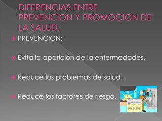 DIFERENCIAS ENTRE PREVENCION Y PROMOCION DE LA SALUD.PREVENCION: Evita la aparición de la enfermedades.Reduce los problemas de salud.Reduce los factores de riesgo.