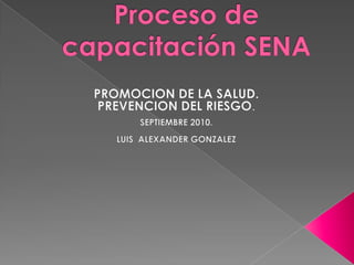 Proceso de capacitación SENA PROMOCION DE LA SALUD. PREVENCION DEL RIESGO. SEPTIEMBRE 2010. LUIS  ALEXANDER GONZALEZ 