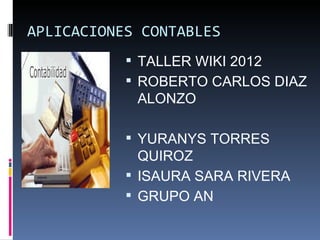 APLICACIONES CONTABLES
            TALLER WIKI 2012
            ROBERTO CARLOS DIAZ
            ALONZO

            YURANYS TORRES
             QUIROZ
            ISAURA SARA RIVERA
            GRUPO AN
 