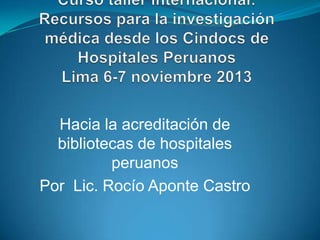 Hacia la acreditación de
bibliotecas de hospitales
peruanos
Por Lic. Rocío Aponte Castro

 