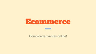 Ecommerce
Como cerrar ventas online!
 