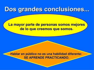 Dos grandes conclusiones... La mayor parte de personas somos mejores de lo que creemos que somos. Hablar en público no es una habilidad diferente:  SE APRENDE PRACTICANDO. 