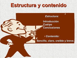 Estructura y contenido Estructura: Introducción Cuerpo Conclusiones Contenido: Sencillo, claro, creíble y breve. 
