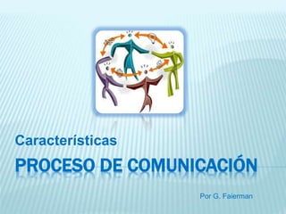 PROCESO DE COMUNICACIÓN
Características
Por G. Faierman
 