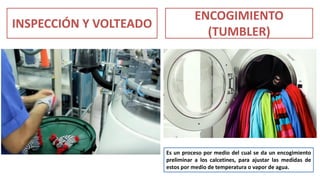 INSPECCIÓN Y VOLTEADO
ENCOGIMIENTO
(TUMBLER)
Es un proceso por medio del cual se da un encogimiento
preliminar a los calcetines, para ajustar las medidas de
estos por medio de temperatura o vapor de agua.
 