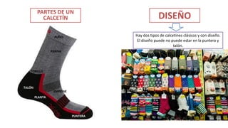 DISEÑO
Hay dos tipos de calcetines clásicos y con diseño.
El diseño puede no puede estar en la puntera y
talón.
PARTES DE UN
CALCETÍN
 