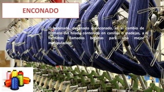 ENCONADO
El bobinado, devanado o enconado, es el cambio de
formato del hilado contenido en canillas o madejas, a
formatos llamados bobinas para una mejor
manipulación
 