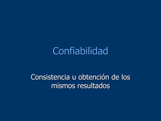 Confiabilidad
Consistencia u obtención de los
mismos resultados
 