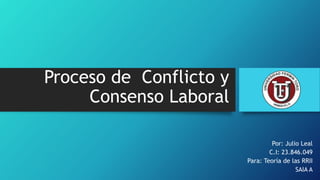 Proceso de Conflicto y
Consenso Laboral
Por: Julio Leal
C.I: 23.846.049
Para: Teoría de las RRII
SAIA A
 